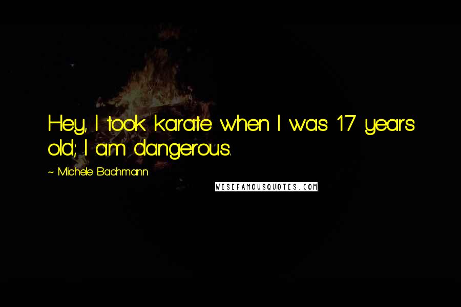 Michele Bachmann Quotes: Hey, I took karate when I was 17 years old; I am dangerous.