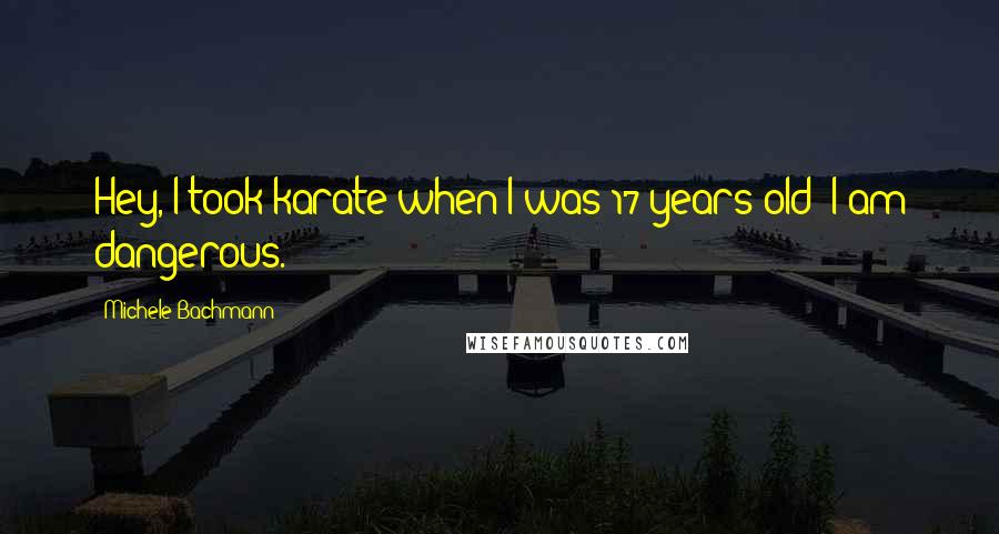 Michele Bachmann Quotes: Hey, I took karate when I was 17 years old; I am dangerous.