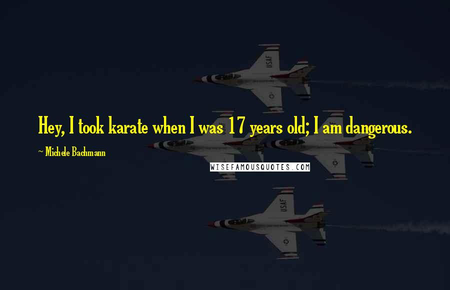 Michele Bachmann Quotes: Hey, I took karate when I was 17 years old; I am dangerous.