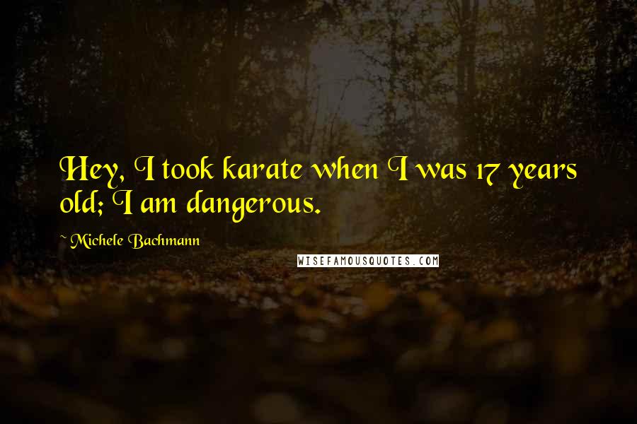 Michele Bachmann Quotes: Hey, I took karate when I was 17 years old; I am dangerous.