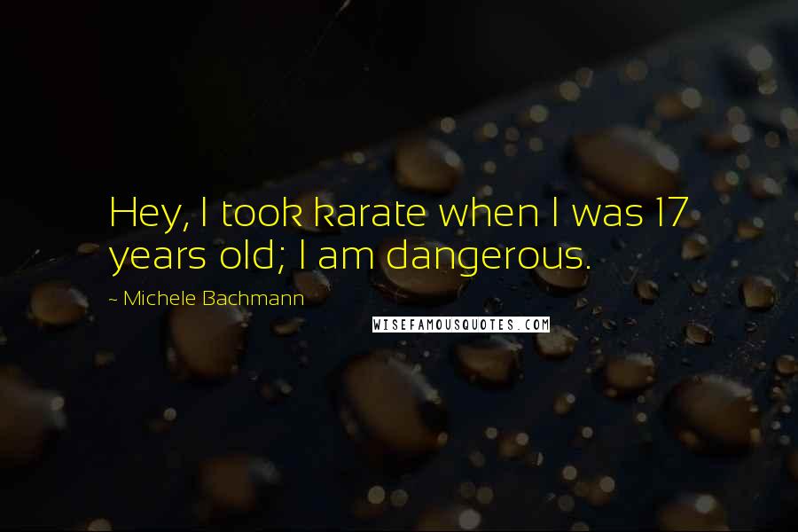 Michele Bachmann Quotes: Hey, I took karate when I was 17 years old; I am dangerous.