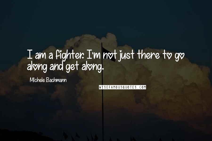 Michele Bachmann Quotes: I am a fighter. I'm not just there to go along and get along.