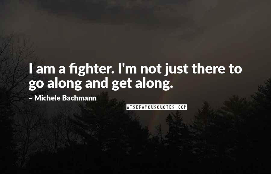 Michele Bachmann Quotes: I am a fighter. I'm not just there to go along and get along.