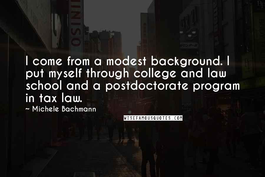 Michele Bachmann Quotes: I come from a modest background. I put myself through college and law school and a postdoctorate program in tax law.