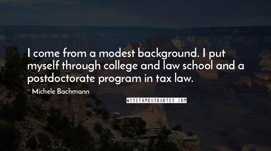 Michele Bachmann Quotes: I come from a modest background. I put myself through college and law school and a postdoctorate program in tax law.