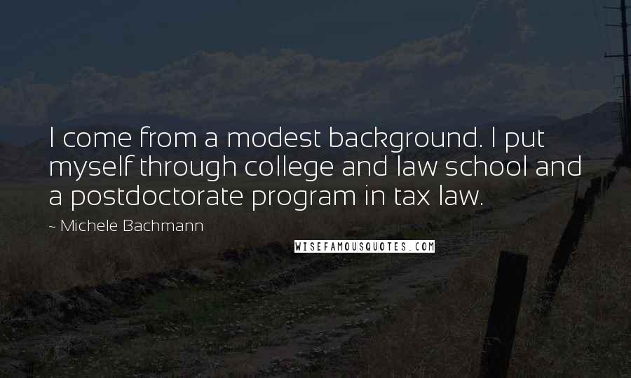 Michele Bachmann Quotes: I come from a modest background. I put myself through college and law school and a postdoctorate program in tax law.