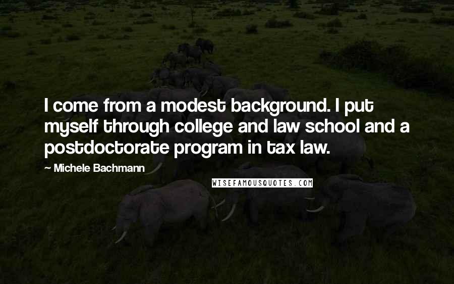 Michele Bachmann Quotes: I come from a modest background. I put myself through college and law school and a postdoctorate program in tax law.