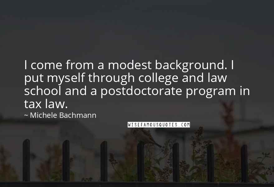 Michele Bachmann Quotes: I come from a modest background. I put myself through college and law school and a postdoctorate program in tax law.