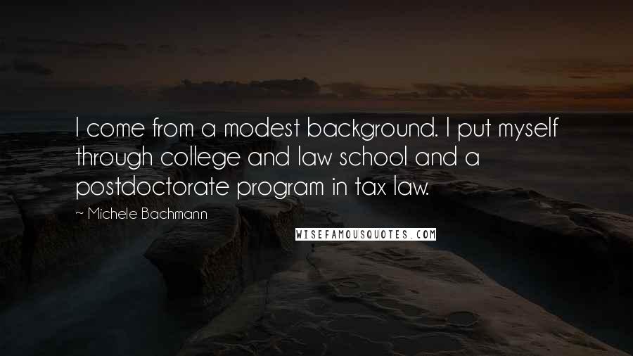 Michele Bachmann Quotes: I come from a modest background. I put myself through college and law school and a postdoctorate program in tax law.