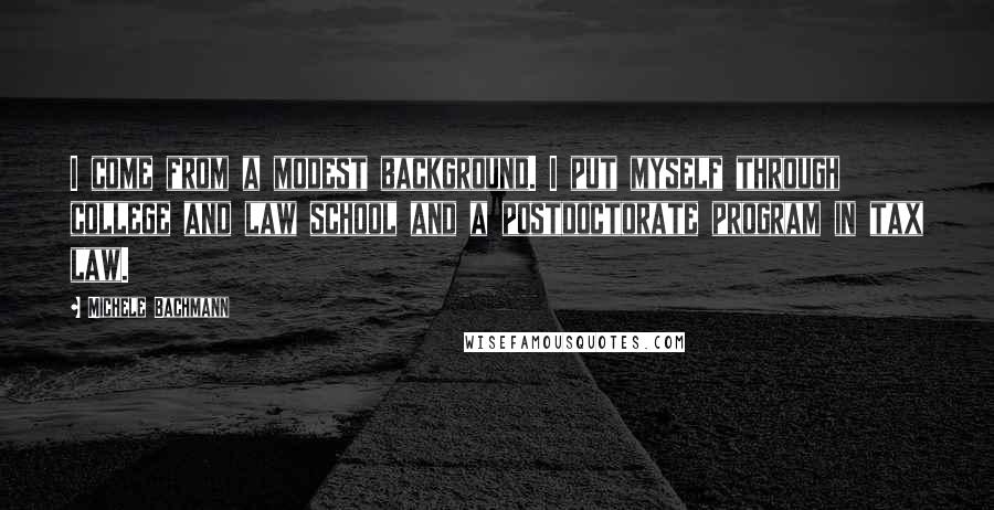 Michele Bachmann Quotes: I come from a modest background. I put myself through college and law school and a postdoctorate program in tax law.