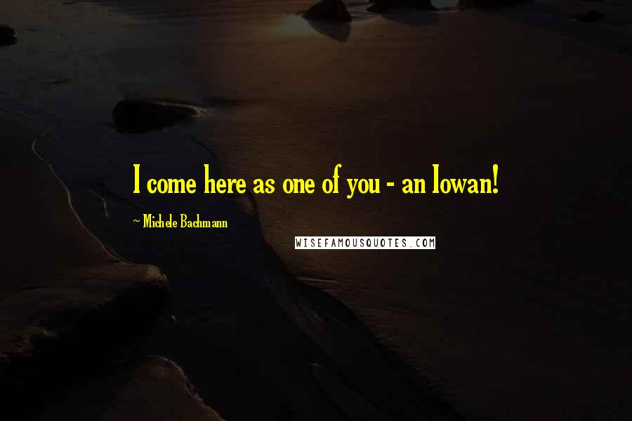 Michele Bachmann Quotes: I come here as one of you - an Iowan!