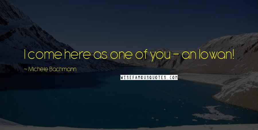 Michele Bachmann Quotes: I come here as one of you - an Iowan!