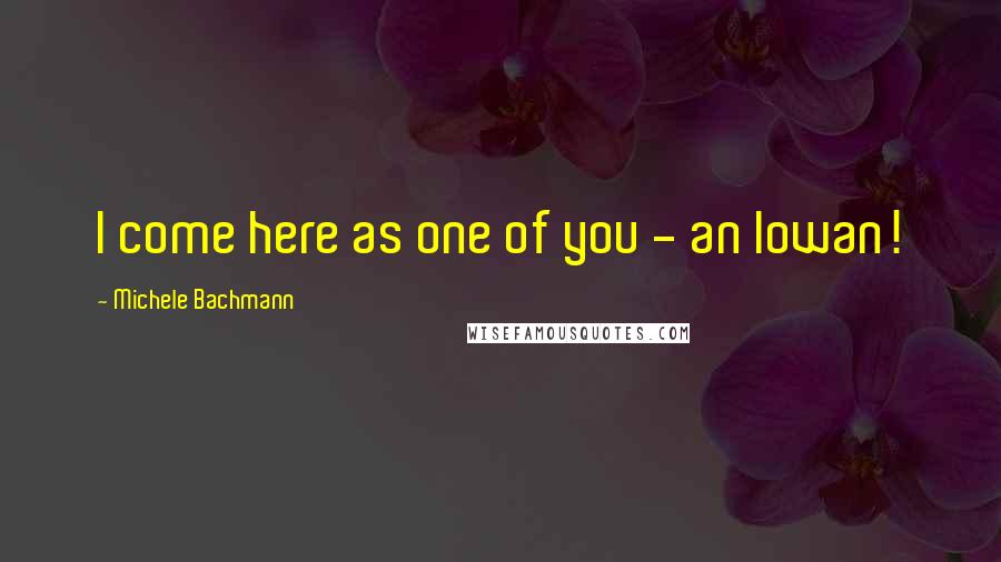 Michele Bachmann Quotes: I come here as one of you - an Iowan!