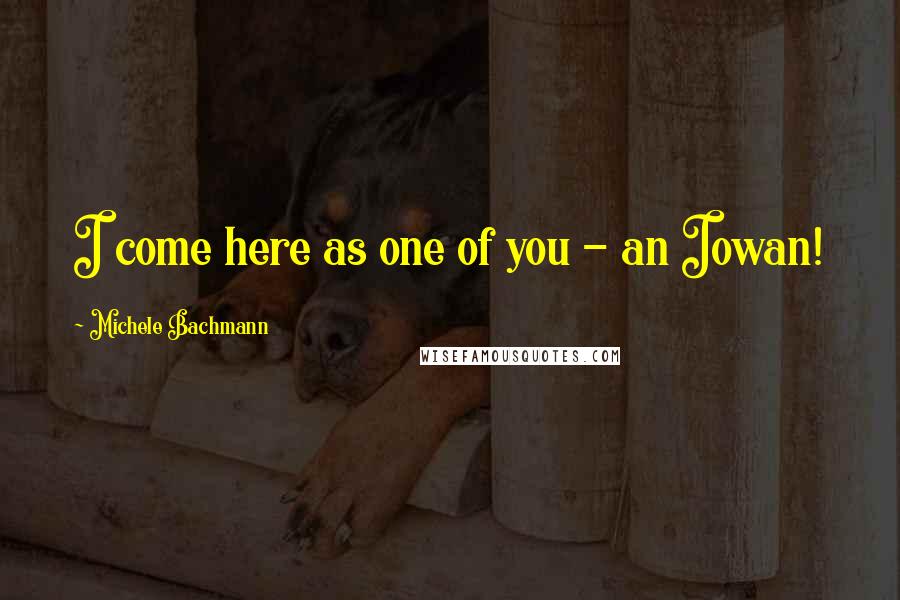 Michele Bachmann Quotes: I come here as one of you - an Iowan!
