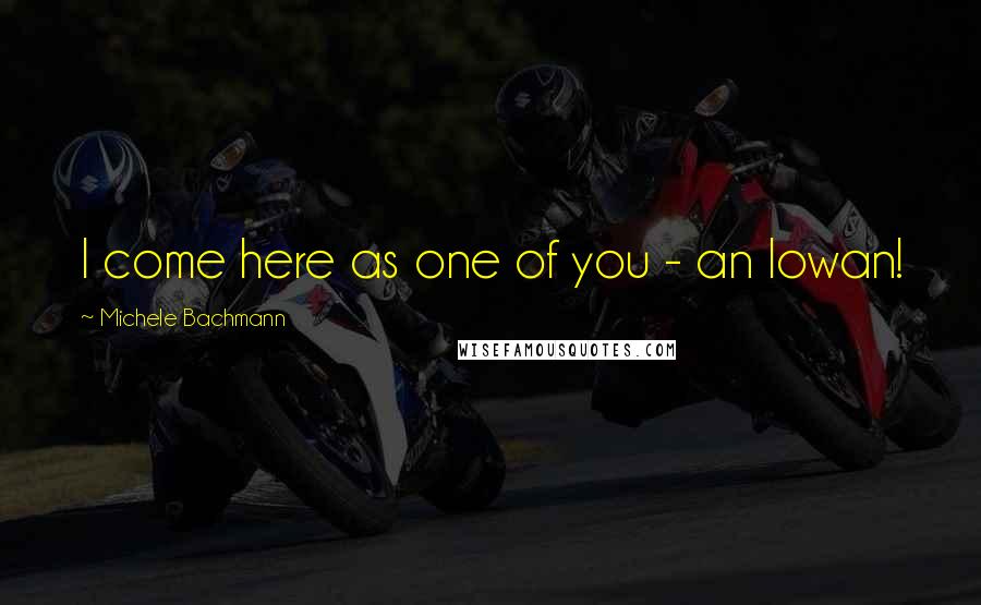 Michele Bachmann Quotes: I come here as one of you - an Iowan!