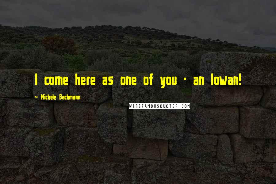 Michele Bachmann Quotes: I come here as one of you - an Iowan!