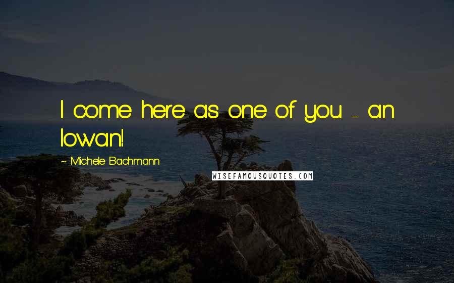 Michele Bachmann Quotes: I come here as one of you - an Iowan!