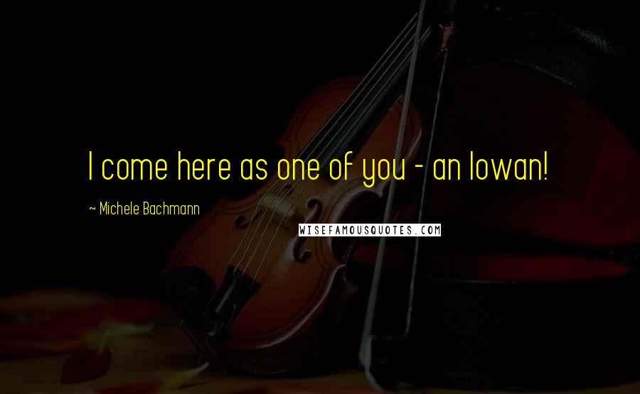 Michele Bachmann Quotes: I come here as one of you - an Iowan!