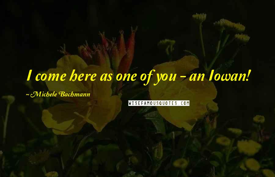 Michele Bachmann Quotes: I come here as one of you - an Iowan!