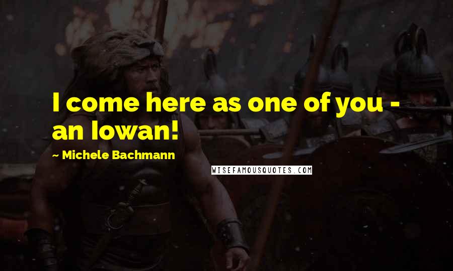 Michele Bachmann Quotes: I come here as one of you - an Iowan!