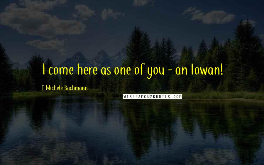 Michele Bachmann Quotes: I come here as one of you - an Iowan!