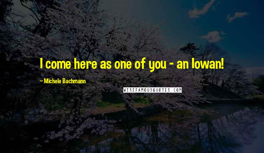 Michele Bachmann Quotes: I come here as one of you - an Iowan!