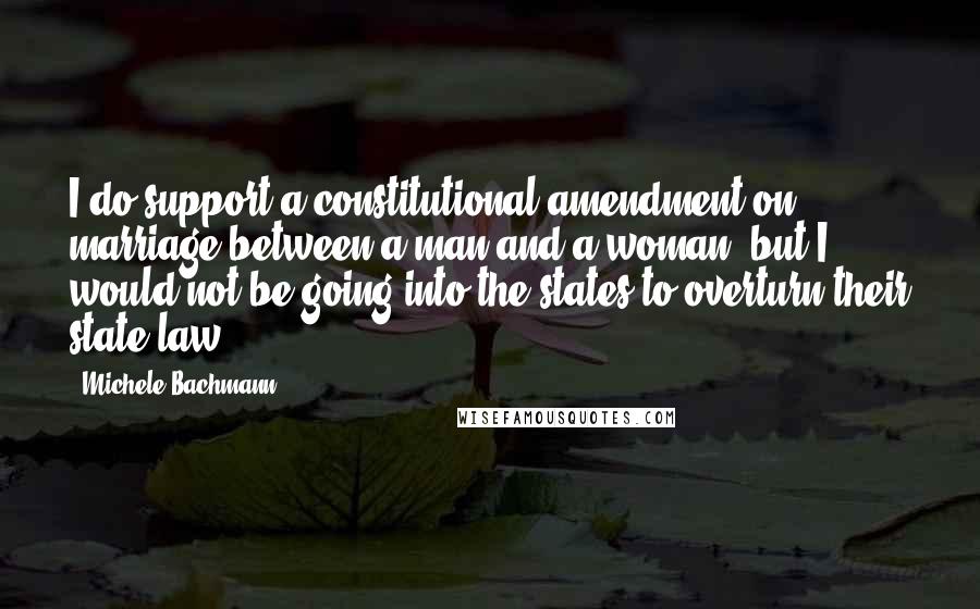 Michele Bachmann Quotes: I do support a constitutional amendment on marriage between a man and a woman, but I would not be going into the states to overturn their state law.