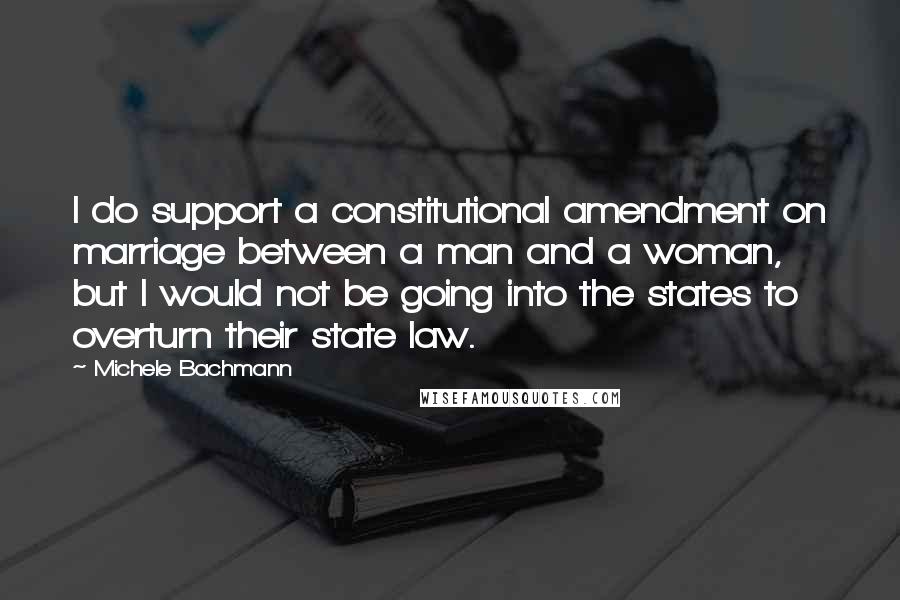 Michele Bachmann Quotes: I do support a constitutional amendment on marriage between a man and a woman, but I would not be going into the states to overturn their state law.
