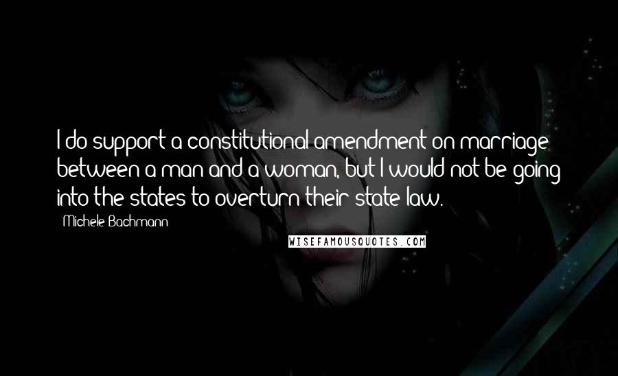 Michele Bachmann Quotes: I do support a constitutional amendment on marriage between a man and a woman, but I would not be going into the states to overturn their state law.