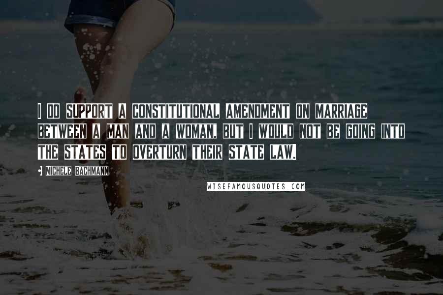Michele Bachmann Quotes: I do support a constitutional amendment on marriage between a man and a woman, but I would not be going into the states to overturn their state law.