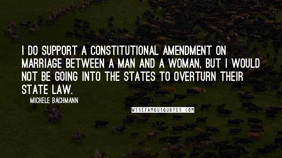 Michele Bachmann Quotes: I do support a constitutional amendment on marriage between a man and a woman, but I would not be going into the states to overturn their state law.