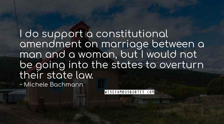 Michele Bachmann Quotes: I do support a constitutional amendment on marriage between a man and a woman, but I would not be going into the states to overturn their state law.