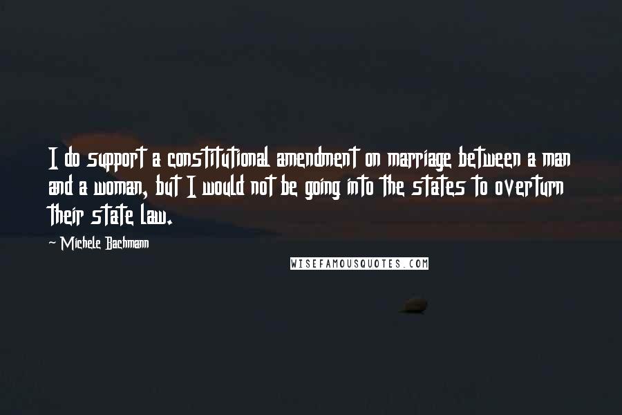 Michele Bachmann Quotes: I do support a constitutional amendment on marriage between a man and a woman, but I would not be going into the states to overturn their state law.