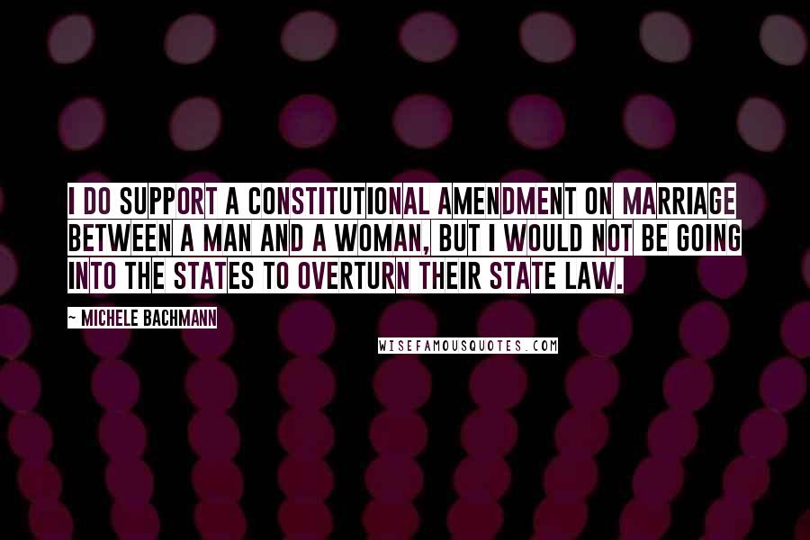Michele Bachmann Quotes: I do support a constitutional amendment on marriage between a man and a woman, but I would not be going into the states to overturn their state law.