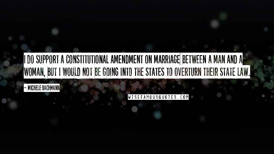 Michele Bachmann Quotes: I do support a constitutional amendment on marriage between a man and a woman, but I would not be going into the states to overturn their state law.