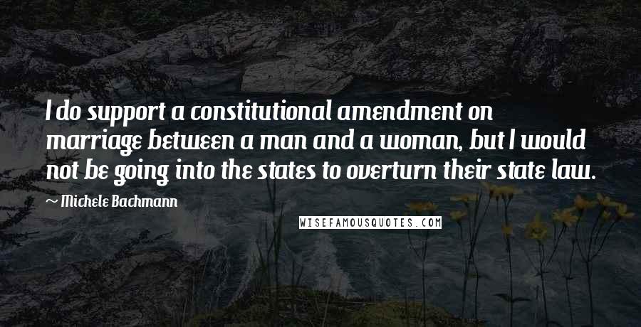 Michele Bachmann Quotes: I do support a constitutional amendment on marriage between a man and a woman, but I would not be going into the states to overturn their state law.