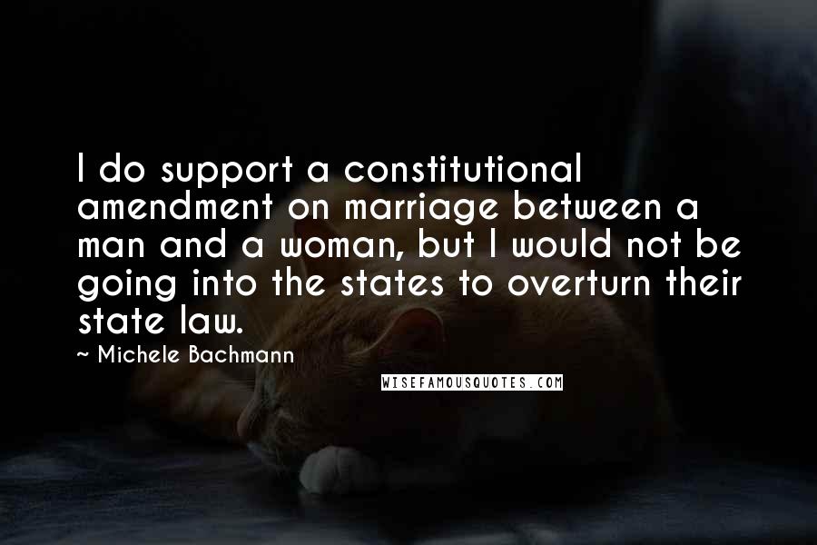 Michele Bachmann Quotes: I do support a constitutional amendment on marriage between a man and a woman, but I would not be going into the states to overturn their state law.