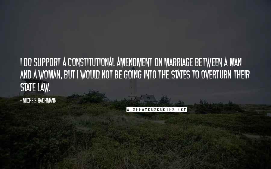 Michele Bachmann Quotes: I do support a constitutional amendment on marriage between a man and a woman, but I would not be going into the states to overturn their state law.