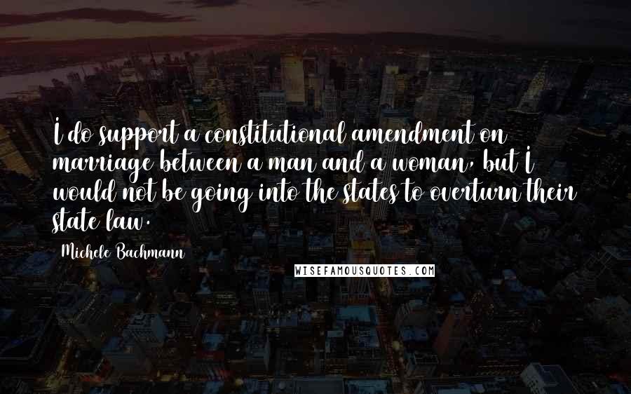 Michele Bachmann Quotes: I do support a constitutional amendment on marriage between a man and a woman, but I would not be going into the states to overturn their state law.