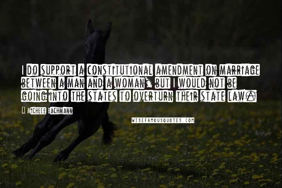 Michele Bachmann Quotes: I do support a constitutional amendment on marriage between a man and a woman, but I would not be going into the states to overturn their state law.