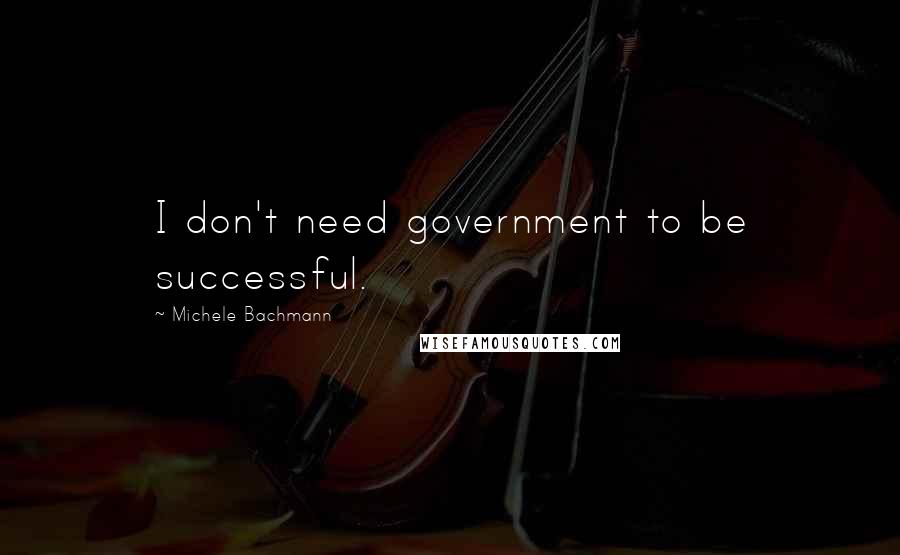 Michele Bachmann Quotes: I don't need government to be successful.