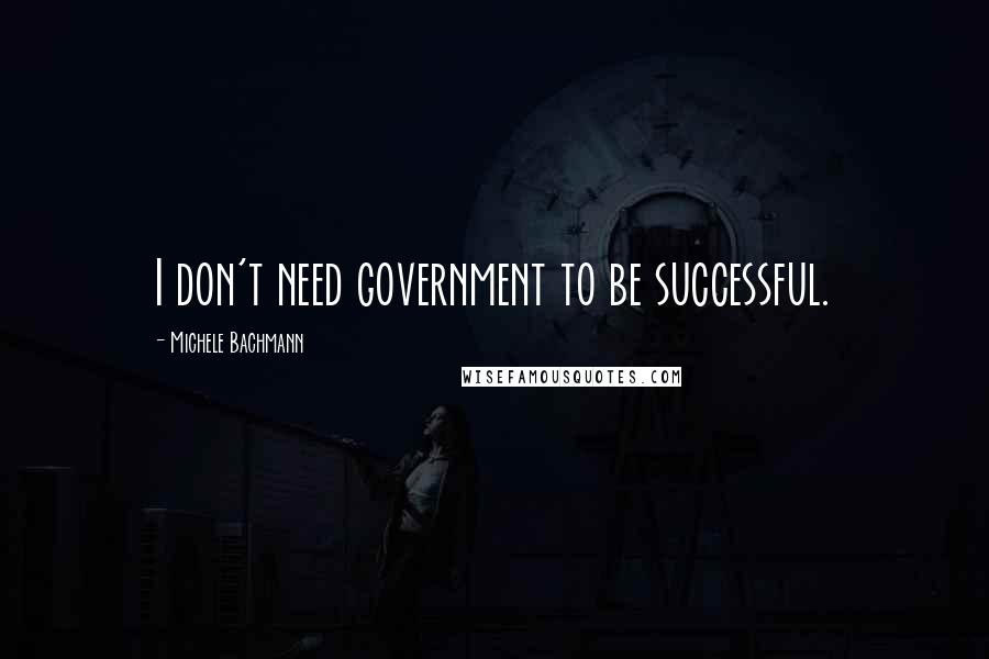 Michele Bachmann Quotes: I don't need government to be successful.