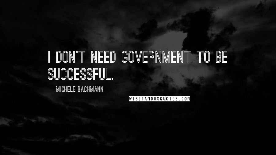 Michele Bachmann Quotes: I don't need government to be successful.