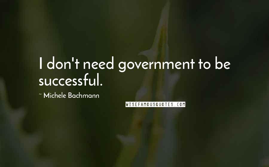 Michele Bachmann Quotes: I don't need government to be successful.