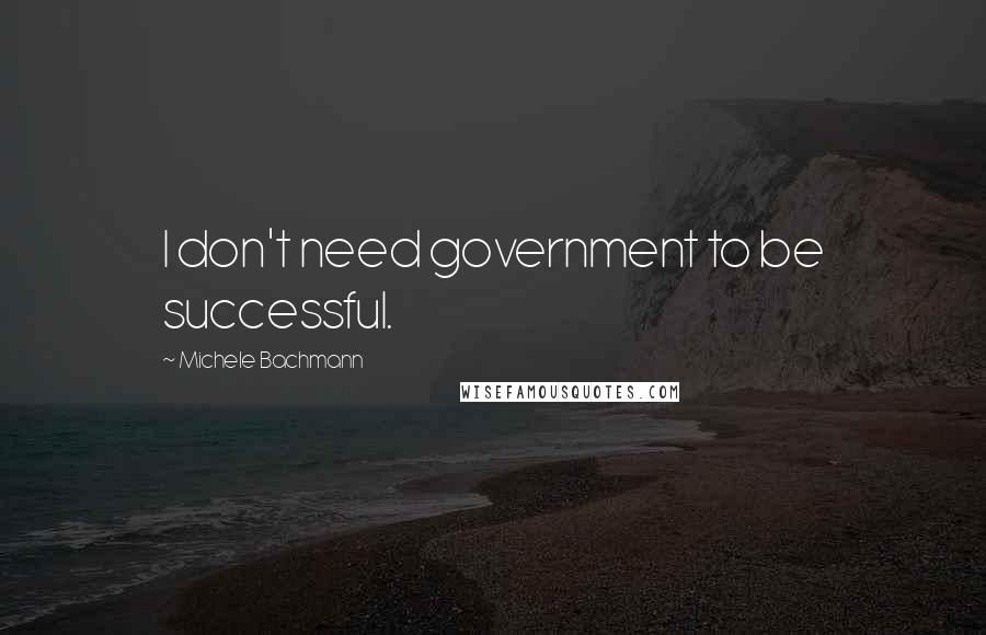 Michele Bachmann Quotes: I don't need government to be successful.