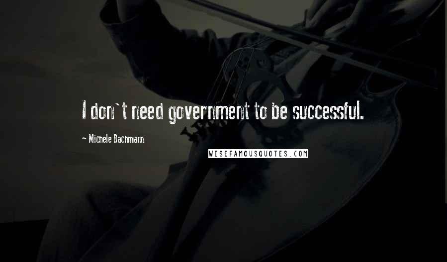 Michele Bachmann Quotes: I don't need government to be successful.