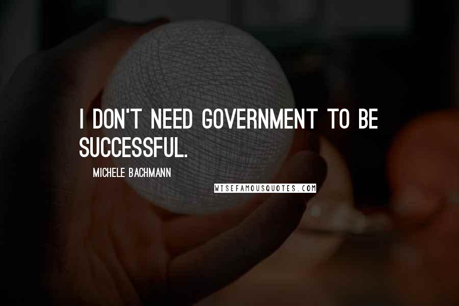 Michele Bachmann Quotes: I don't need government to be successful.