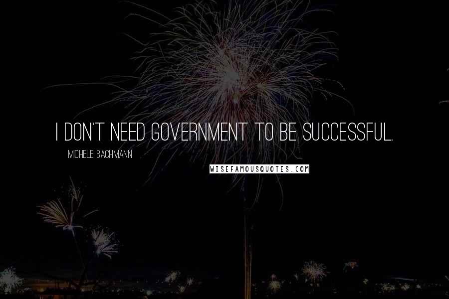 Michele Bachmann Quotes: I don't need government to be successful.