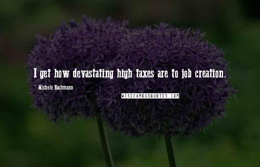 Michele Bachmann Quotes: I get how devastating high taxes are to job creation.