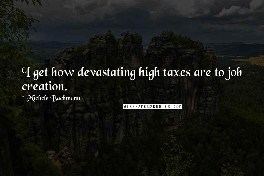 Michele Bachmann Quotes: I get how devastating high taxes are to job creation.